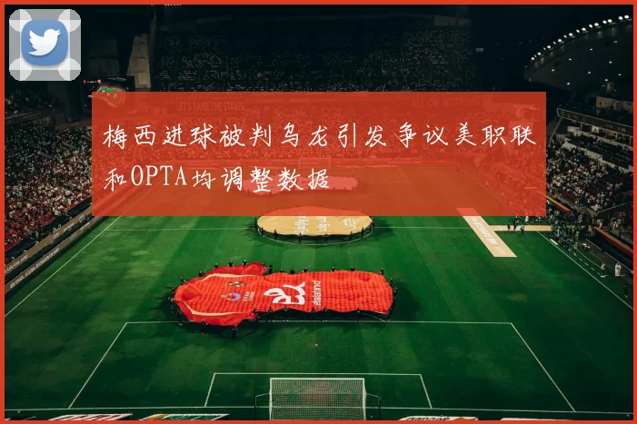 梅西进球被判乌龙引发争议美职联和OPTA均调整数据