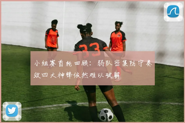 小组赛首轮回顾：弱队密集防守奏效四大神锋依然难以破解