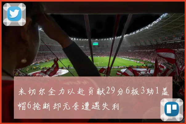 米切尔全力以赴贡献29分6板3助1盖帽6抢断却无奈遭遇失利