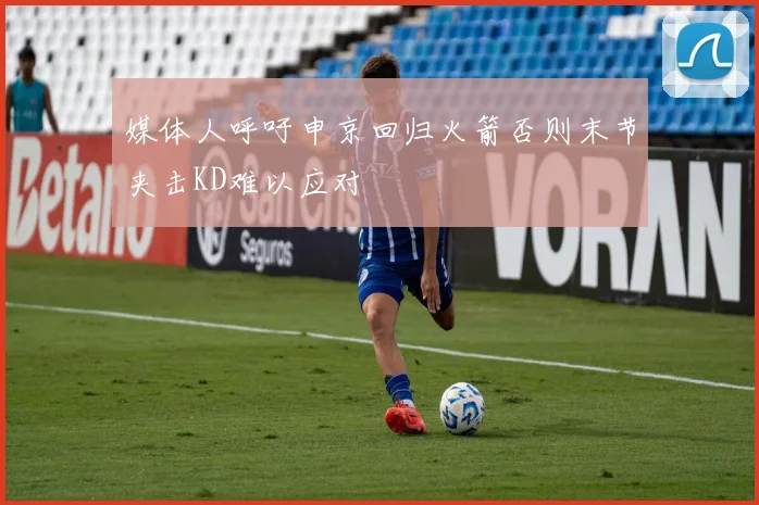 媒体人呼吁申京回归火箭否则末节夹击KD难以应对