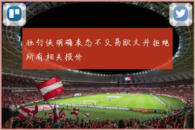 独行侠明确表态不交易欧文并拒绝所有相关报价