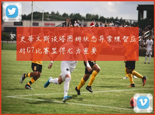 史蒂文斯谈塔图姆状态异常理智应对G7比赛显得尤为重要