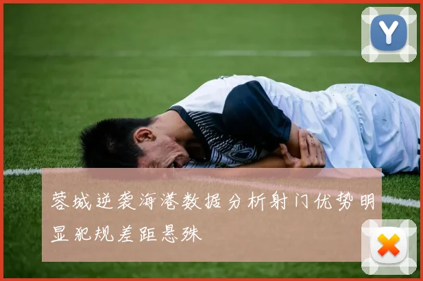 蓉城逆袭海港数据分析射门优势明显犯规差距悬殊