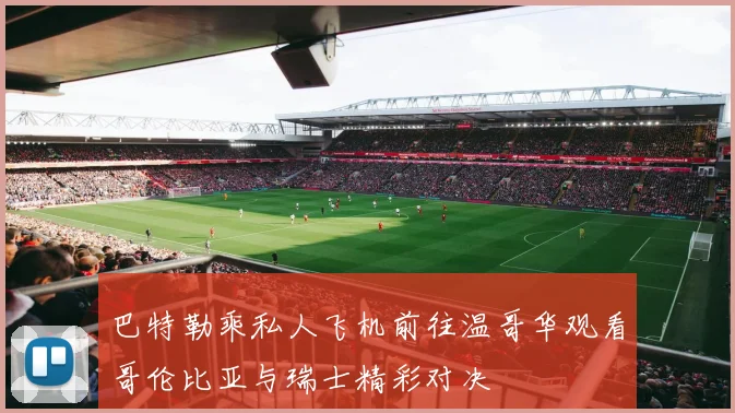 巴特勒乘私人飞机前往温哥华观看哥伦比亚与瑞士精彩对决
