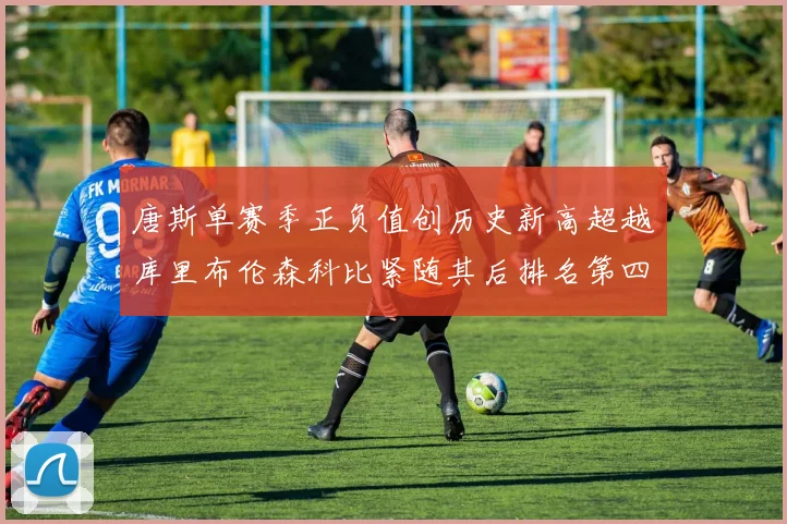 唐斯单赛季正负值创历史新高超越库里布伦森科比紧随其后排名第四