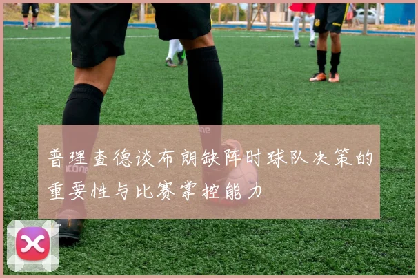 普理查德谈布朗缺阵时球队决策的重要性与比赛掌控能力