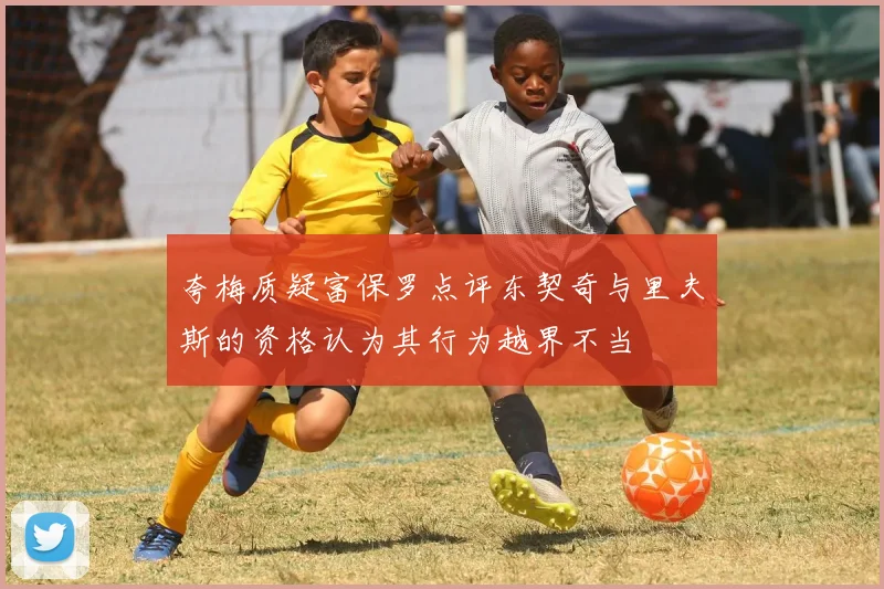 夸梅质疑富保罗点评东契奇与里夫斯的资格认为其行为越界不当