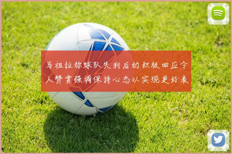 马祖拉称球队失利后的积极回应令人赞赏强调保持心态以实现更好表现