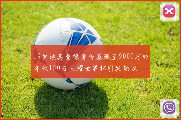 19岁迪奥曼德身价暴涨至9000万昨年仅150万闪耀世界杯引发热议