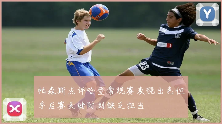 帕森斯点评哈登常规赛表现出色但季后赛关键时刻缺乏担当