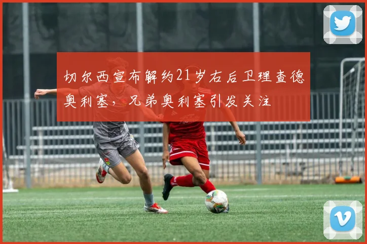 切尔西宣布解约21岁右后卫理查德奥利塞，兄弟奥利塞引发关注