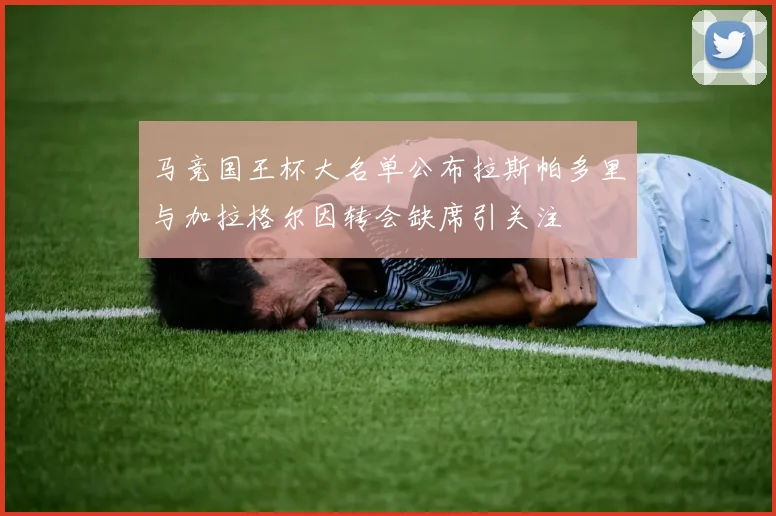 马竞国王杯大名单公布拉斯帕多里与加拉格尔因转会缺席引关注