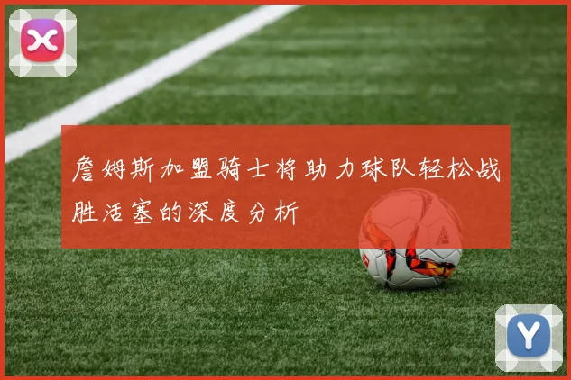 詹姆斯加盟骑士将助力球队轻松战胜活塞的深度分析