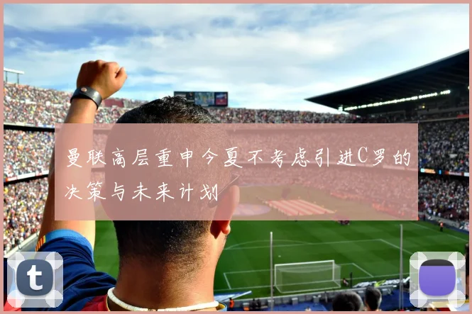 曼联高层重申今夏不考虑引进C罗的决策与未来计划