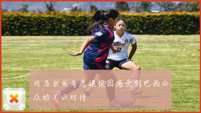 内马尔或考虑退役因感受到巴西公众的不公对待