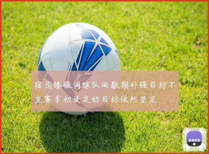 宿茂臻强调球队间歇期补强目标不变赛季初设定的目标依然坚定