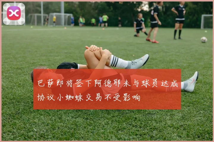巴萨即将签下阿德耶米与球员达成协议小蜘蛛交易不受影响