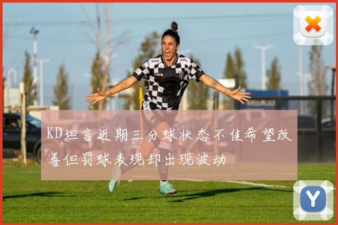 KD坦言近期三分球状态不佳希望改善但罚球表现却出现波动