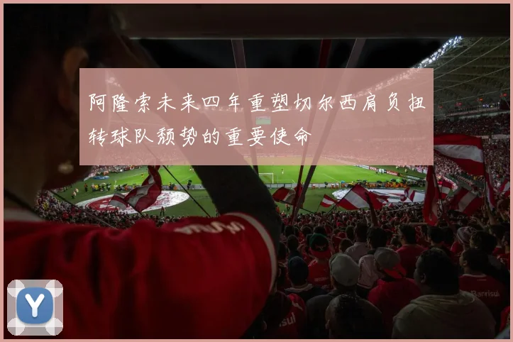 阿隆索未来四年重塑切尔西肩负扭转球队颓势的重要使命